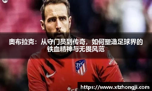 奥布拉克：从守门员到传奇，如何塑造足球界的铁血精神与无畏风范