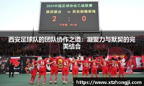 西安足球队的团队协作之道：凝聚力与默契的完美结合