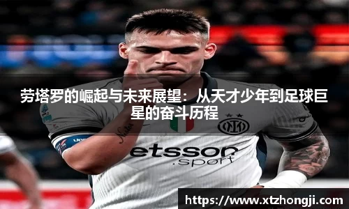 劳塔罗的崛起与未来展望：从天才少年到足球巨星的奋斗历程