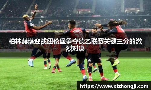 柏林赫塔迎战纽伦堡争夺德乙联赛关键三分的激烈对决