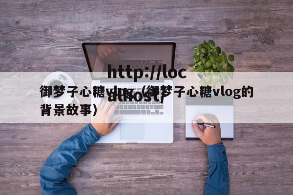 御梦子心糖vlog（御梦子心糖vlog的背景故事）