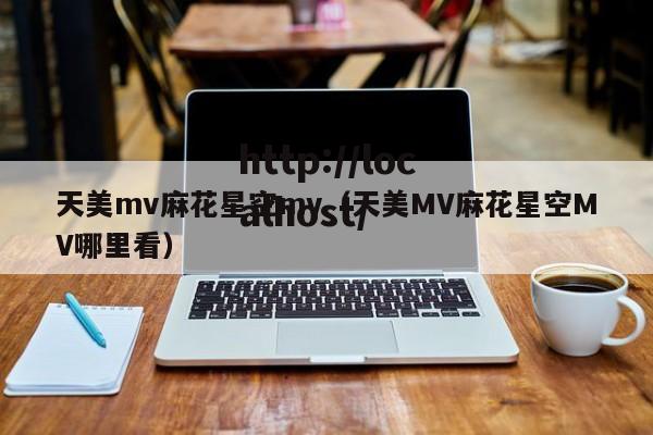 天美mv麻花星空mv（天美MV麻花星空MV哪里看）