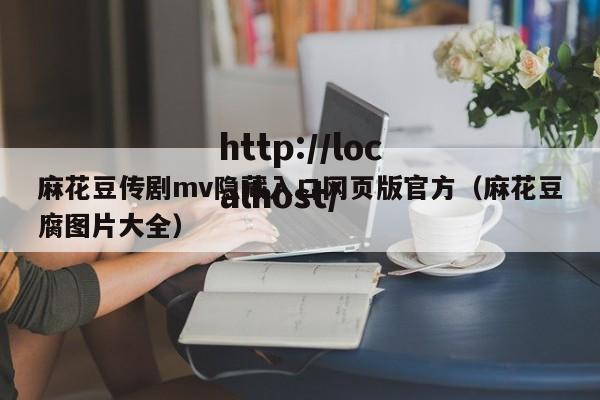 麻花豆传剧mv隐藏入口网页版官方（麻花豆腐图片大全）